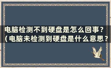 电脑检测不到硬盘是怎么回事？ （电脑未检测到硬盘是什么意思？）